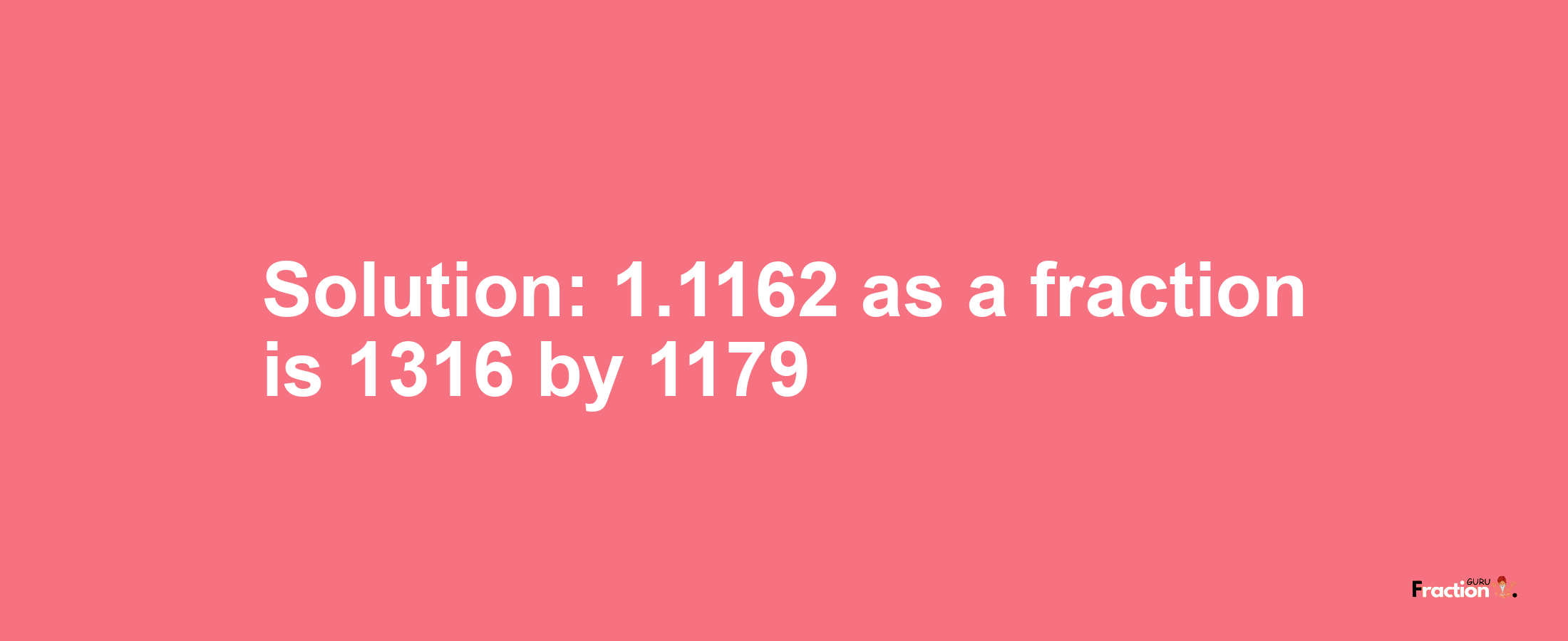 Solution:1.1162 as a fraction is 1316/1179